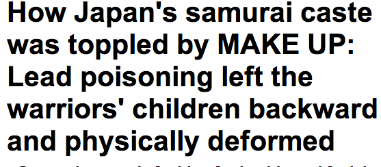 http://www.dailymail.co.uk/sciencetech/article-2247545/How-Japans-samurai-caste-toppled-MAKE-UP-Lead-poisoning-left-warriors-children-backward-physically-deformed.html