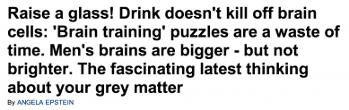http://www.dailymail.co.uk/health/article-2716075/Raise-glass-Drink-doesnt-kill-brain-cells-Brain-training-puzzles-waste-time-Mens-brains-bigger-not-brighter-The-fascinating-latest-thinking-grey-matter.html