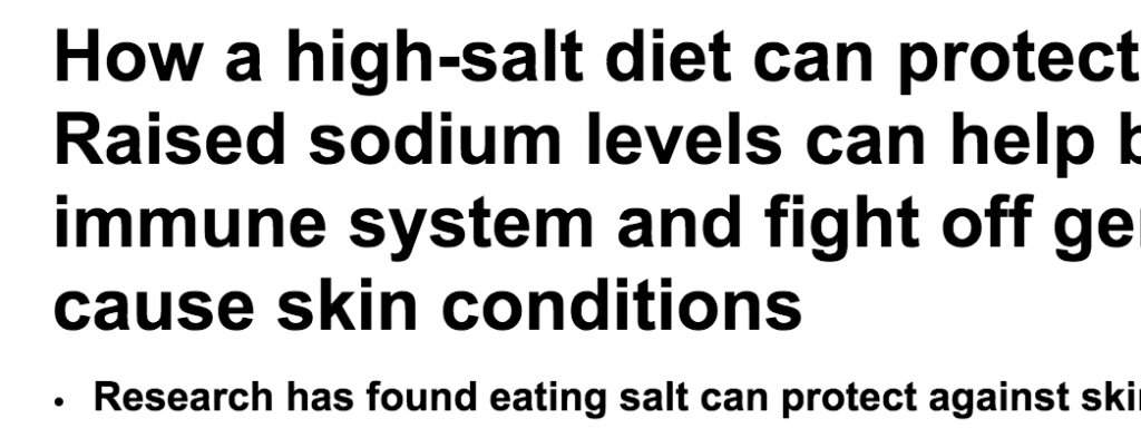 http://www.dailymail.co.uk/health/article-2978389/How-high-salt-diet-protect-skin-Raised-sodium-levels-help-boost-immune-fight-germs-cause-skin-conditions.html